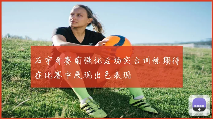 石宇奇赛前强化后场突击训练期待在比赛中展现出色表现