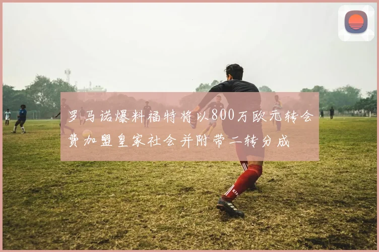 罗马诺爆料福特将以800万欧元转会费加盟皇家社会并附带二转分成