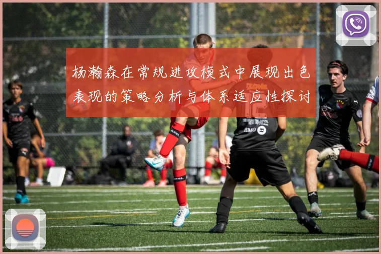 杨瀚森在常规进攻模式中展现出色表现的策略分析与体系适应性探讨