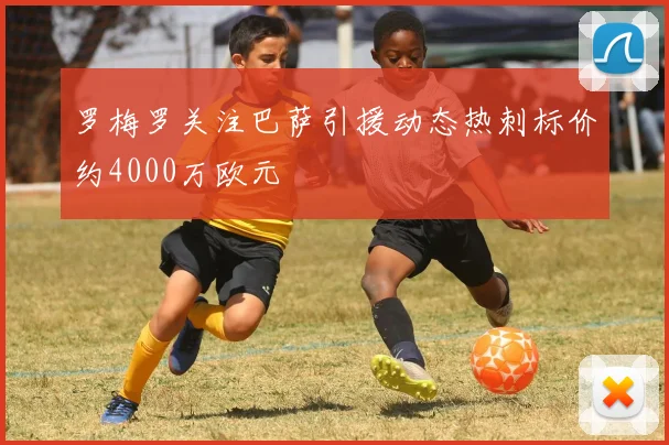 罗梅罗关注巴萨引援动态热刺标价约4000万欧元