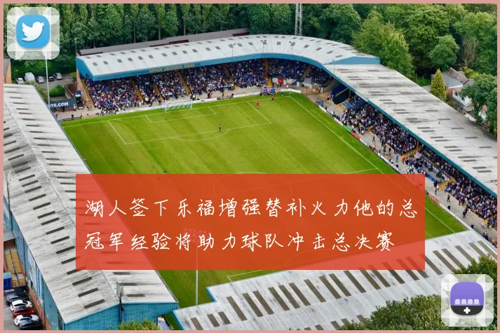 湖人签下乐福增强替补火力他的总冠军经验将助力球队冲击总决赛