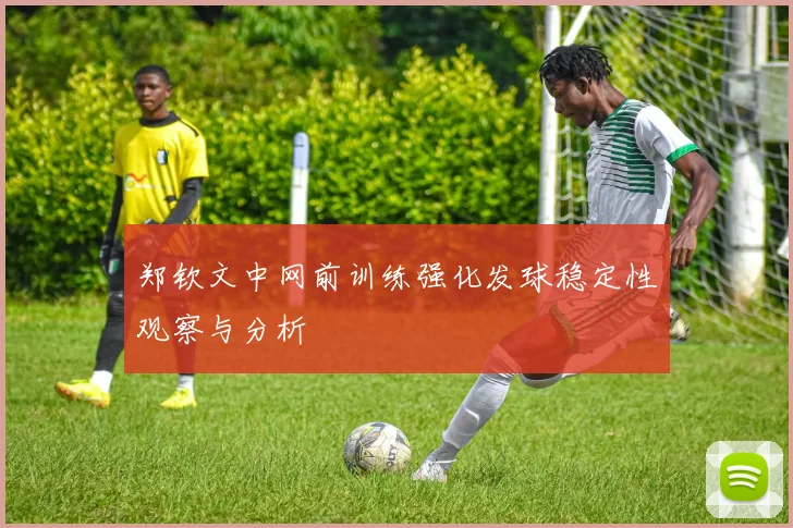 郑钦文中网前训练强化发球稳定性观察与分析